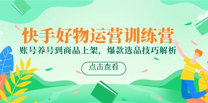 快手好物运营训练营，账号养号到商品上架，爆款选品技巧解析-非凡网-资源网-最新项目分享网站