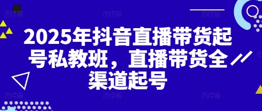 2025年抖音直播带货起号私教班，直播带货全渠道起号-非凡网-资源网-最新项目分享网站