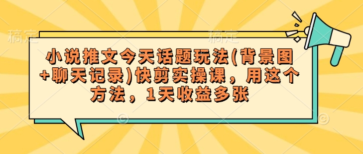 小说推文今天话题玩法(背景图+聊天记录)快剪实操课，用这个方法，1天收益多张-非凡网-资源网-最新项目分享网站