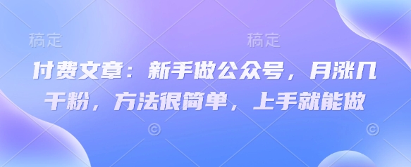 付费文章：新手做公众号，月涨几干粉，方法很简单，上手就能做-非凡网-资源网-最新项目分享网站