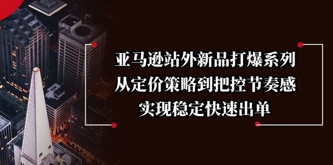 亚马逊站外新品打爆系列，从定价策略到把控节奏感，实现稳定快速出单-非凡网-资源网-最新项目分享网站