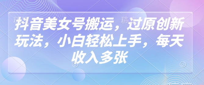 抖音美女号搬运，过原创新玩法，小白轻松上手，每天收入多张-非凡网-资源网-最新项目分享网站