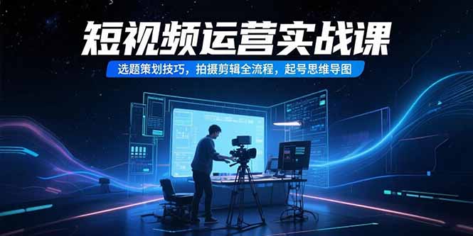 短视频运营实战课，选题策划技巧，拍摄剪辑全流程，起号思维导图-非凡网-资源网-最新项目分享网站