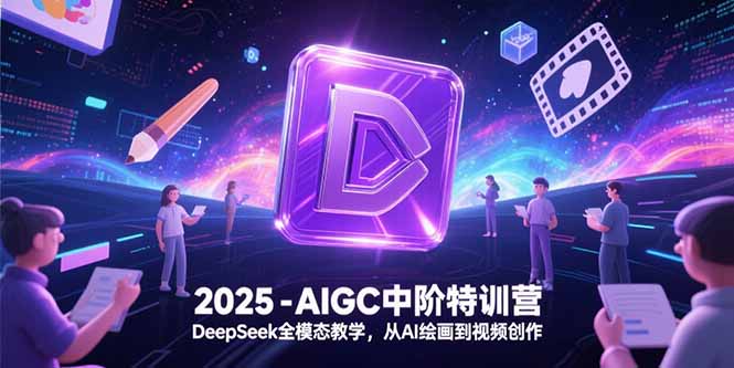 2025-AIGC中阶特训营，DeepSeek全模态教学，从AI绘画到视频创作-非凡网-资源网-最新项目分享网站
