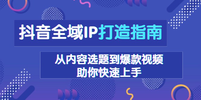 抖音全域IP打造指南，从内容选题到爆款视频，助你快速上手-非凡网-资源网-最新项目分享网站