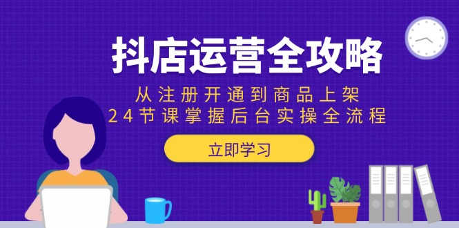 抖店运营全攻略：从注册开通到商品上架，24节课掌握后台实操全流程-非凡网-资源网-最新项目分享网站