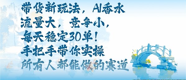 带货新玩法，AI香水，流量大，竞争小，每天稳定30单，手把手带你实操所有人都能做的赛道-非凡网-资源网-最新项目分享网站