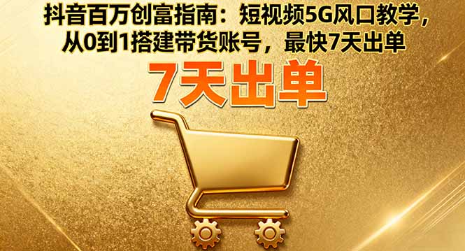 抖音百万创富指南：短视频5G风口教学，从0到1搭建带货账号，最快7天出单-非凡网-资源网-最新项目分享网站