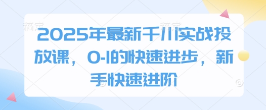 2025年最新千川实战投放课，0-1的快速进步，新手快速进阶-非凡网-资源网-最新项目分享网站