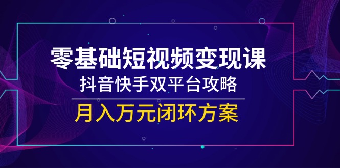 零基础短视频变现课，抖音快手双平台攻略，月入万元闭环方案-非凡网-资源网-最新项目分享网站