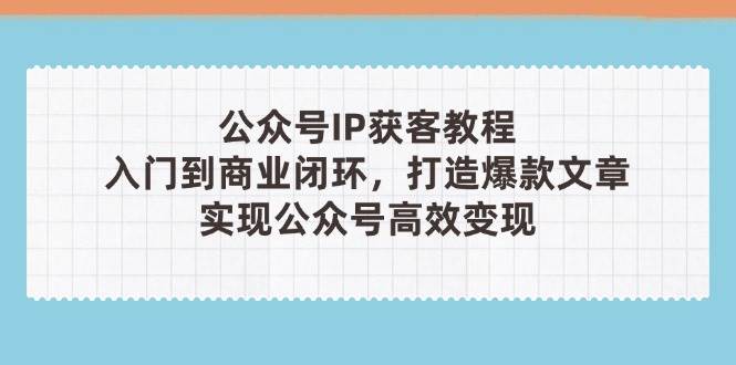 公众号IP获客教程(第3期)，从入门到商业闭环，打造爆款文章，实现公众号高效变现-非凡网-资源网-最新项目分享网站