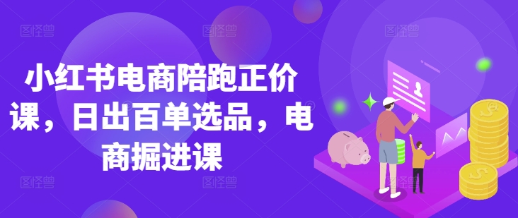 小红书电商陪跑正价课，小红书官方认证电商讲师教学，日出百单选品，电商掘进课-非凡网-资源网-最新项目分享网站