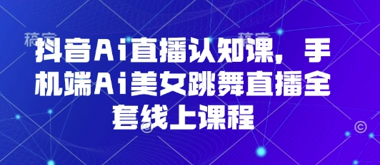抖音Ai直播认知课，手机端Ai美女跳舞直播全套线上课程-非凡网-资源网-最新项目分享网站