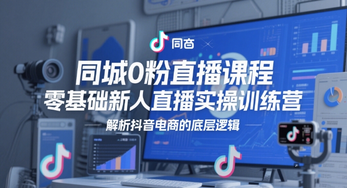 同城0粉直播课程，零基础新人直播实操训练营，解析抖音电商的底层逻辑-非凡网-资源网-最新项目分享网站