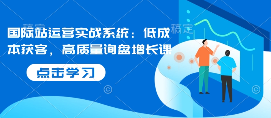 国际站运营实战系统：低成本获客，高质量询盘增长课-非凡网-资源网-最新项目分享网站