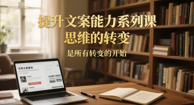 提升文案能力系列课，思维的转变，是所有转变的开始-非凡网-资源网-最新项目分享网站