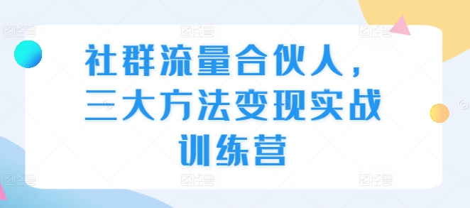 社群流量合伙人，三大方法变现实战训练营-非凡网-资源网-最新项目分享网站