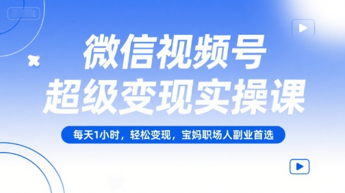 微信视频号超级变现实操课，每天1小时，轻松变现，宝妈职场人副业首选-非凡网-资源网-最新项目分享网站