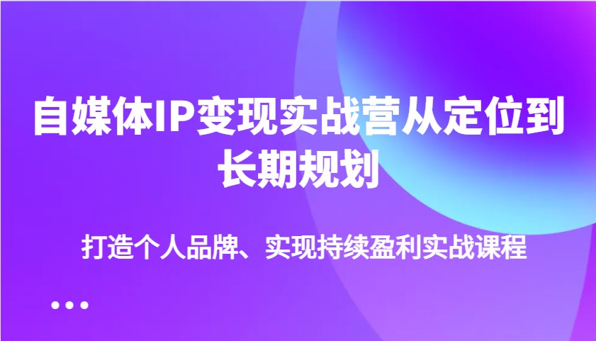 自媒体IP变现实战营从定位到长期规划，打造个人品牌、实现持续盈利实战课程-非凡网-资源网-最新项目分享网站