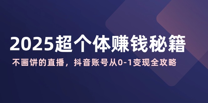 2025超个体赚钱秘籍：不画饼的直播，抖音账号从0-1变现全攻略-非凡网-资源网-最新项目分享网站