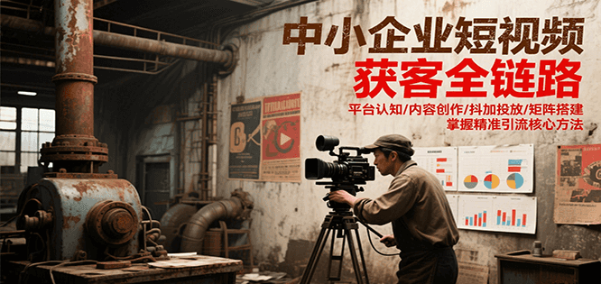 中小企业短视频获客全链路，平台认知/内容创作/抖加投放/矩阵搭建，精准引流核心方法-非凡网-资源网-最新项目分享网站
