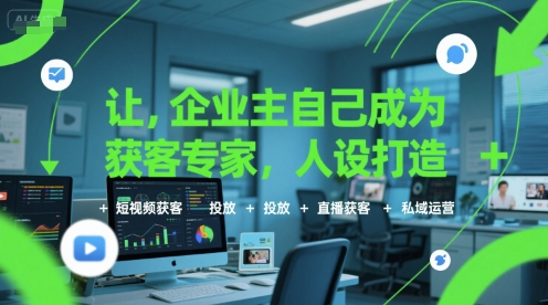 让企业主自己成为获客专家，人设打造+短视频获客+投放+直播获客+私域运营-非凡网-资源网-最新项目分享网站