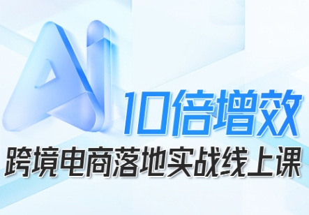 跨境电商10倍增效，跨境电商AI落地实战线上课-非凡网-资源网-最新项目分享网站