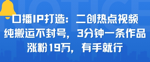 口播IP打造：二创热点视频，纯搬运不封号，3分钟一条作品，涨粉19w，有手就行-非凡网-资源网-最新项目分享网站
