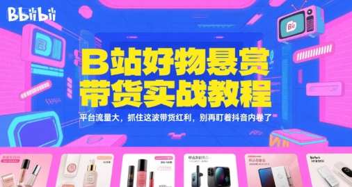 B站好物悬赏带货实战教程，平台流量大，抓住这波带货红利，别再盯着抖音内卷了-非凡网-资源网-最新项目分享网站