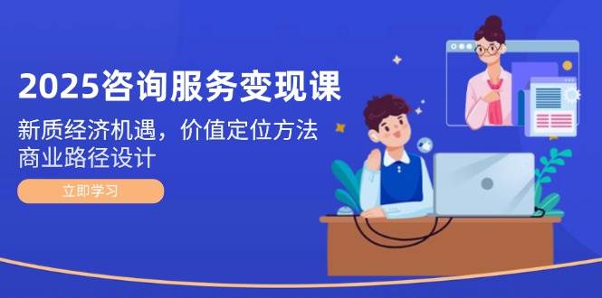 2025咨询服务变现课：新质经济机遇，价值定位方法，商业路径设计-非凡网-资源网-最新项目分享网站