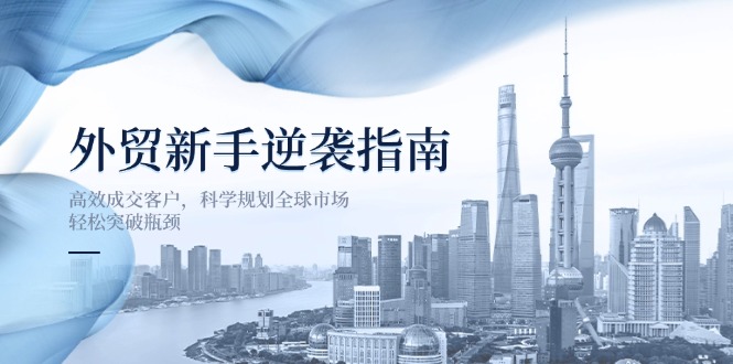 外贸新手逆袭指南：高效成交客户，科学规划全球市场，轻松突破瓶颈-非凡网-资源网-最新项目分享网站