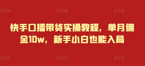 快手口播带货实操教程，单月佣金10w，新手小白也能入局-非凡网-资源网-最新项目分享网站