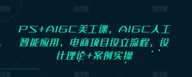 PS+AIGC美工课，AIGC人工智能应用，电商项目设立流程，设计理论+案例实操-非凡网-资源网-最新项目分享网站