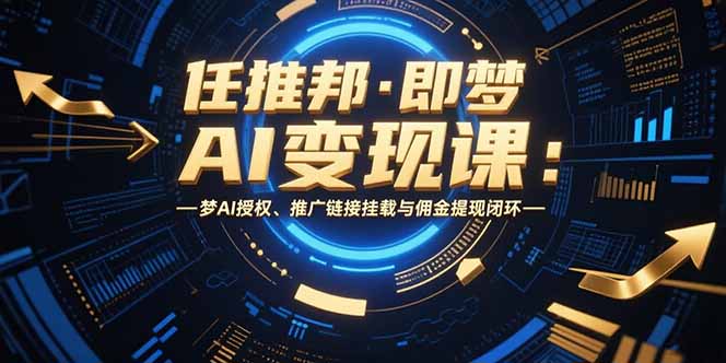 任推邦·即梦AI变现课：梦AI授权、推广链接挂载与佣金提现闭环-非凡网-资源网-最新项目分享网站