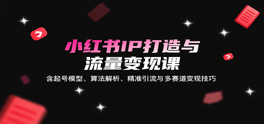 小红书IP打造与流量变现课：含起号模型、算法解析、精准引流与多赛道变现技巧-非凡网-资源网-最新项目分享网站