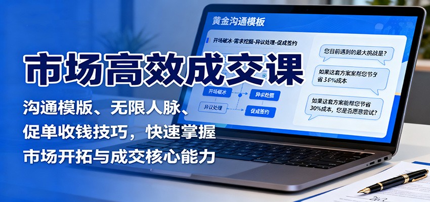 市场高效成交课：沟通模版、无限人脉、促单收钱技巧，快速掌握市场开拓与成交核心能力-非凡网-资源网-最新项目分享网站