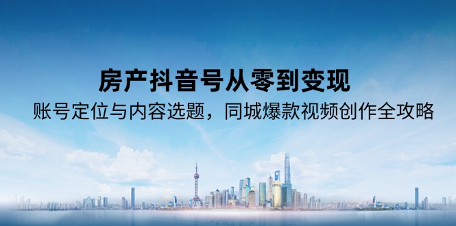 房产抖音号从零到变现，账号定位与内容选题，同城爆款视频创作全攻略-非凡网-资源网-最新项目分享网站