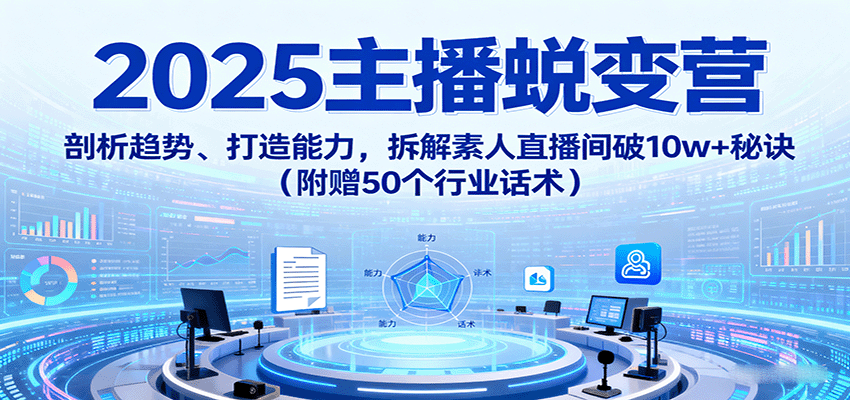 2025主播蜕变营：剖析趋势、打造能力，拆解素人直播间破10w+秘诀(附赠50个行业话术)-非凡网-资源网-最新项目分享网站