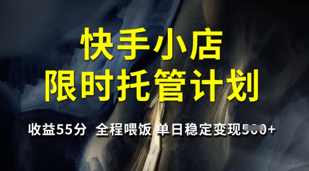 快手小店限时托管计划，收益55分，全程喂饭，单日稳定变现5张【揭秘】-非凡网-资源网-最新项目分享网站
