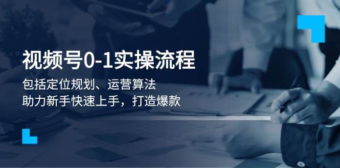 视频号0-1实战流程，包括定位规划、运营算法，助力新手快速上手，打造爆款-非凡网-资源网-最新项目分享网站