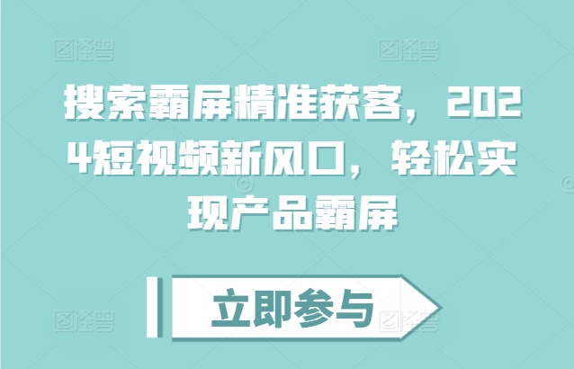 搜索霸屏精准获客，2024短视频新风口，轻松实现产品霸屏-非凡网-资源网-最新项目分享网站