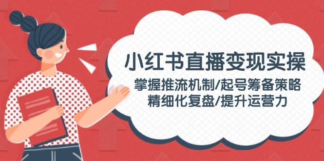 小红书直播变现实操：掌握推流机制/起号筹备策略/精细化复盘/提升运营力-非凡网-资源网-最新项目分享网站