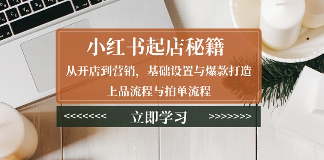 小红书起店秘籍：从开店到营销，基础设置与爆款打造、上品流程与拍单流程-非凡网-资源网-最新项目分享网站