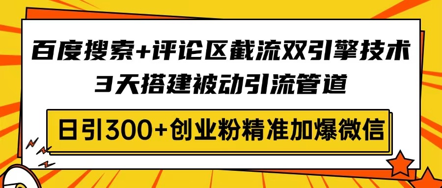 百度搜索+评论区截流双引擎技术，3天搭建被动引流管道，日引300+创业粉…-非凡网-资源网-最新项目分享网站
