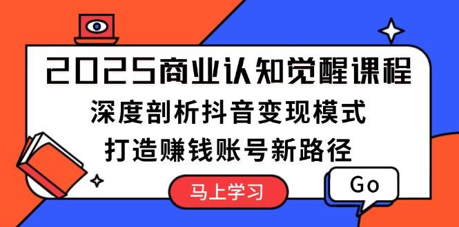 2025商业认知觉醒课程：深度剖析抖音变现模式，打造赚钱账号新路径-非凡网-资源网-最新项目分享网站