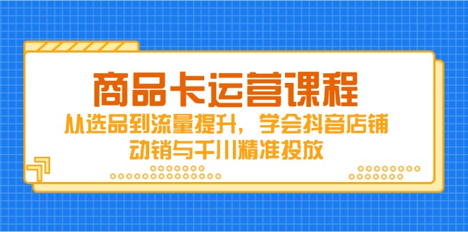 商品卡运营课程，从选品到流量提升，学会抖音店铺动销与千川精准投放-非凡网-资源网-最新项目分享网站