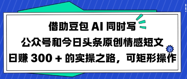 借助豆包AI同时写公众号和今日头条原创情感短文日入3张的实操之路，可矩形操作-非凡网-资源网-最新项目分享网站