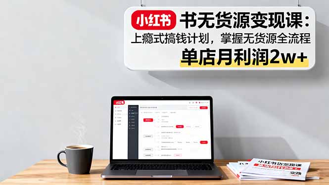 小红书无货源变现课：上瘾式搞钱计划，掌握无货源全流程，单店月利润2w+-非凡网-资源网-最新项目分享网站