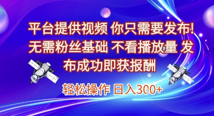 平台提供视频，你只需要发布， 无需粉丝基础，不看播放量，发布成功即获报酬，日入3张【揭秘】-非凡网-资源网-最新项目分享网站