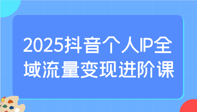 2025抖音个人IP全域流量变现进阶课：选爆品、抖音付费投流、千川投流实操及优化等-非凡网-资源网-最新项目分享网站